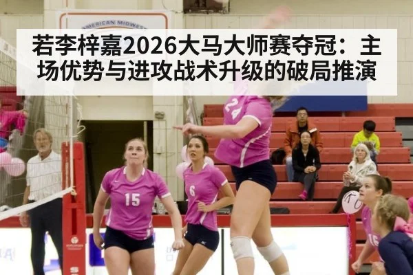 若李梓嘉2026大马大师赛夺冠：主场优势与进攻战术升级的破局推演 | jiuyouhui