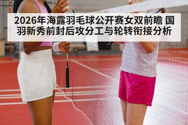 2026年海露羽毛球公开赛女双前瞻 国羽新秀前封后攻分工与轮转衔接分析