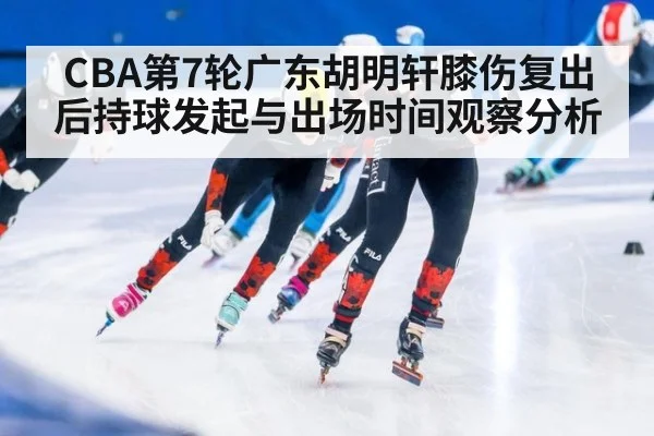 CBA第7轮广东胡明轩膝伤复出后持球发起与出场时间观察分析