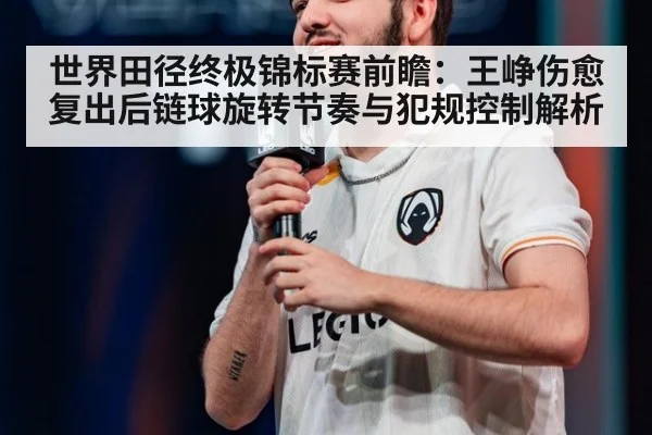 世界田径终极锦标赛前瞻:王峥伤愈复出后链球旋转节奏与犯规控制解析